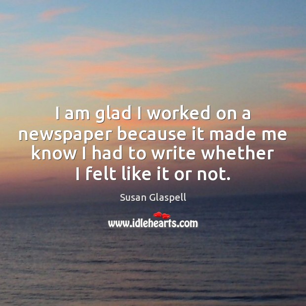 I am glad I worked on a newspaper because it made me Susan Glaspell Picture Quote