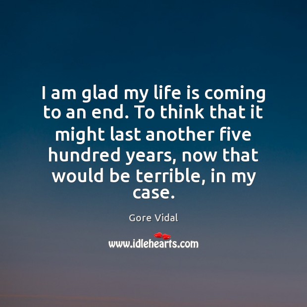 I am glad my life is coming to an end. To think Gore Vidal Picture Quote