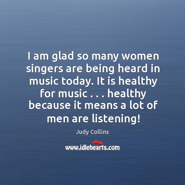 I am glad so many women singers are being heard in music today. Judy Collins Picture Quote