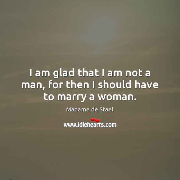 I am glad that I am not a man, for then I should have to marry a woman. Image
