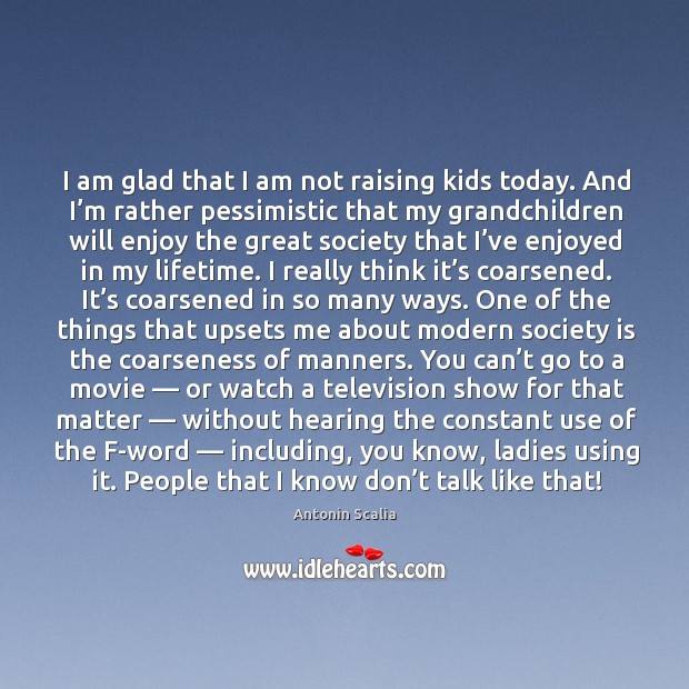 I am glad that I am not raising kids today. And I’ Antonin Scalia Picture Quote