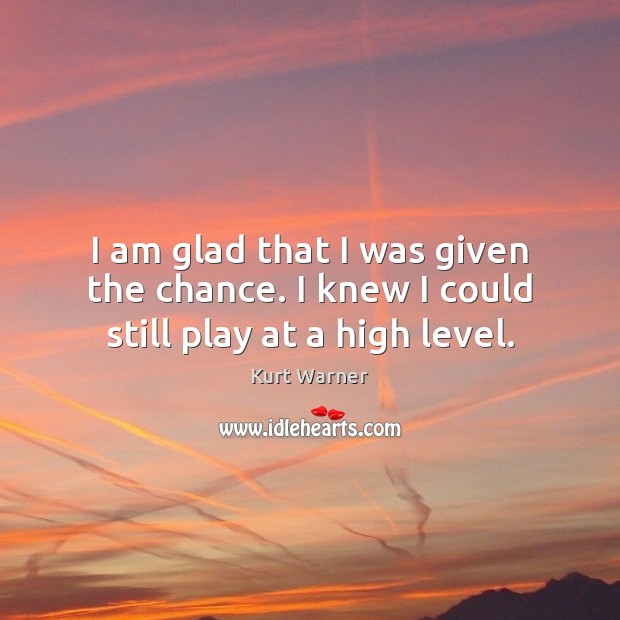 I am glad that I was given the chance. I knew I could still play at a high level. Kurt Warner Picture Quote