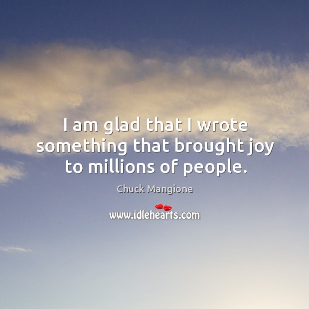 I am glad that I wrote something that brought joy to millions of people. Chuck Mangione Picture Quote