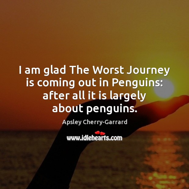 I am glad The Worst Journey is coming out in Penguins: after Apsley Cherry-Garrard Picture Quote