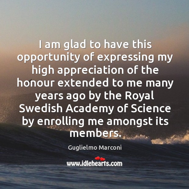 I am glad to have this opportunity of expressing my high appreciation of the honour Guglielmo Marconi Picture Quote