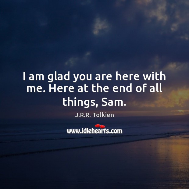 I am glad you are here with me. Here at the end of all things, Sam. J.R.R. Tolkien Picture Quote