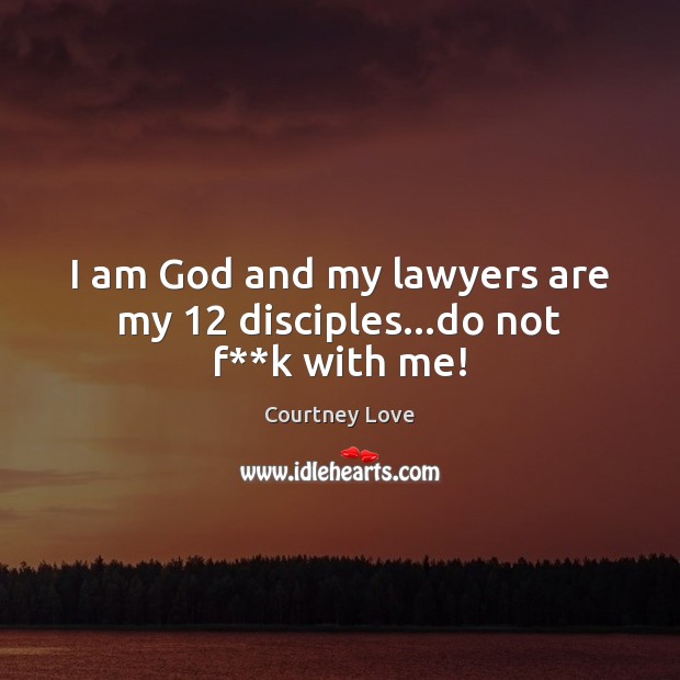 I am God and my lawyers are my 12 disciples…do not f**k with me! Courtney Love Picture Quote