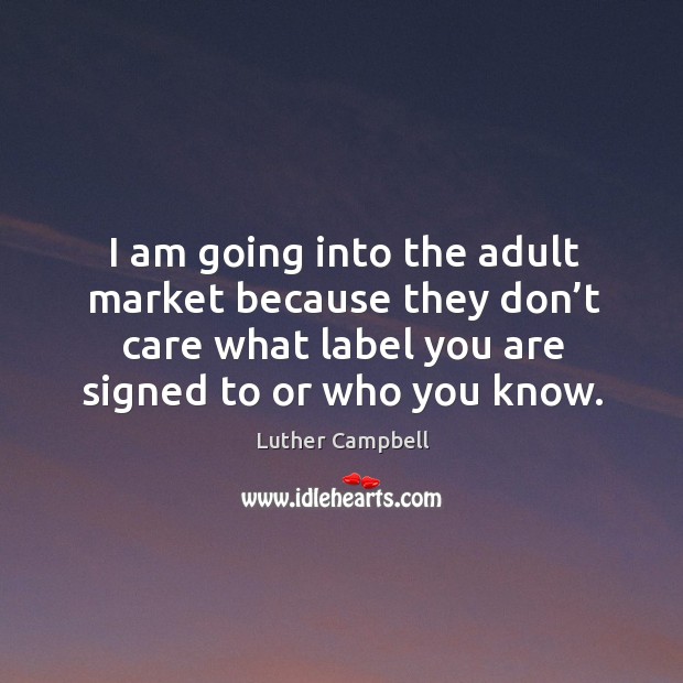 I am going into the adult market because they don’t care what label you are signed to or who you know. Luther Campbell Picture Quote