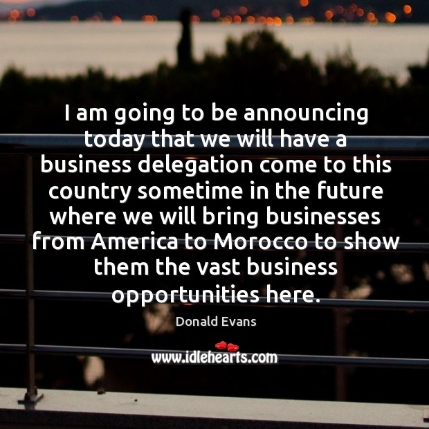 I am going to be announcing today that we will have a business delegation come to this country sometime Donald Evans Picture Quote