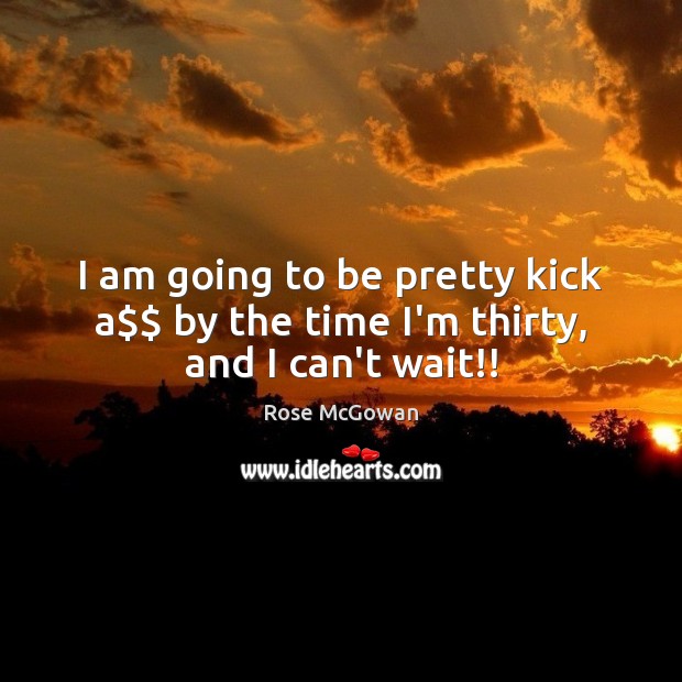 I am going to be pretty kick a$$ by the time I’m thirty, and I can’t wait!! Rose McGowan Picture Quote