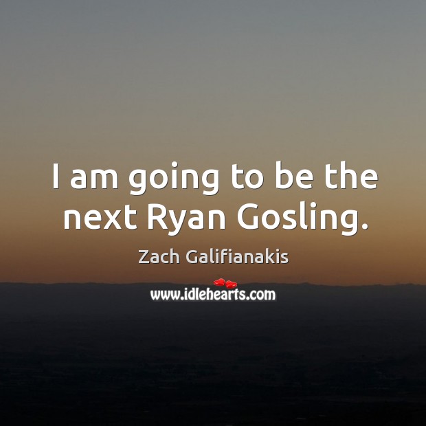 I am going to be the next Ryan Gosling. Zach Galifianakis Picture Quote