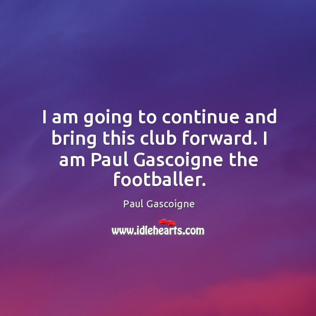 I am going to continue and bring this club forward. I am paul gascoigne the footballer. Image