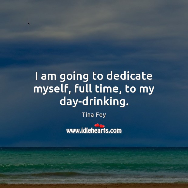 I am going to dedicate myself, full time, to my day-drinking. Tina Fey Picture Quote