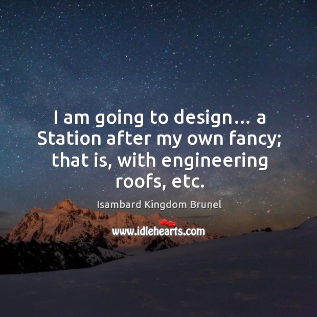 I am going to design… a station after my own fancy; that is, with engineering roofs, etc. Isambard Kingdom Brunel Picture Quote