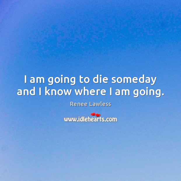 I am going to die someday and I know where I am going. Renee Lawless Picture Quote
