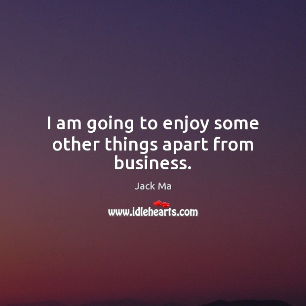 I am going to enjoy some other things apart from business. Jack Ma Picture Quote