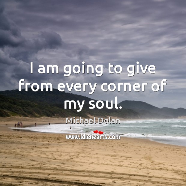 I am going to give from every corner of my soul. Michael Dolan Picture Quote