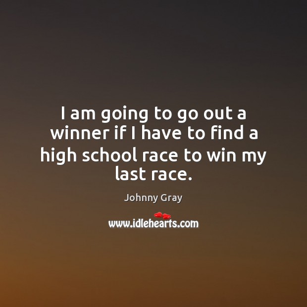 I am going to go out a winner if I have to find a high school race to win my last race. Image