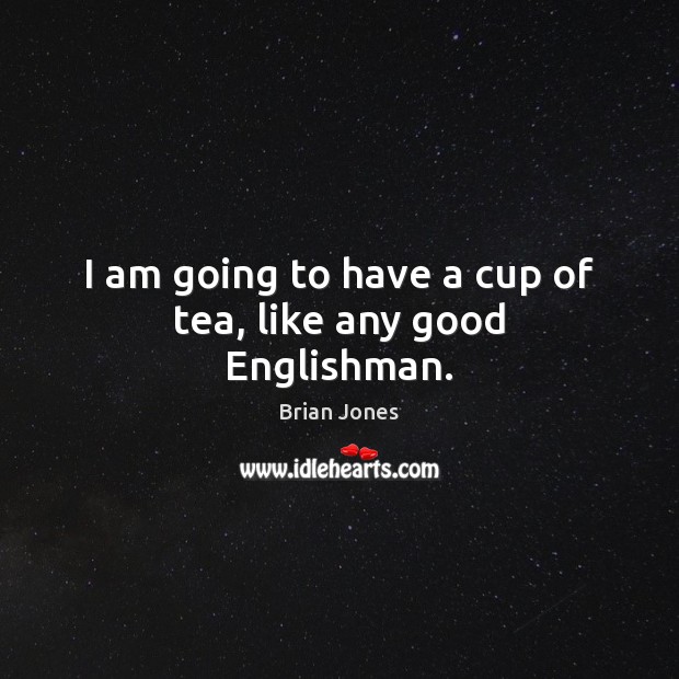 I am going to have a cup of tea, like any good Englishman. Brian Jones Picture Quote