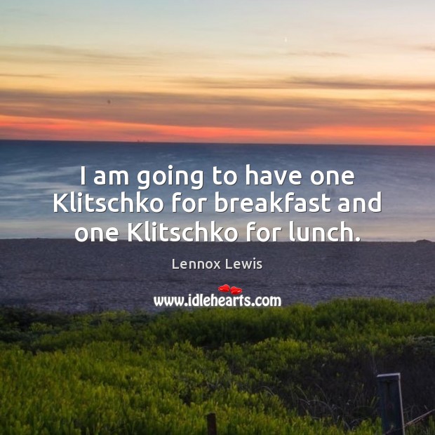 I am going to have one Klitschko for breakfast and one Klitschko for lunch. Lennox Lewis Picture Quote