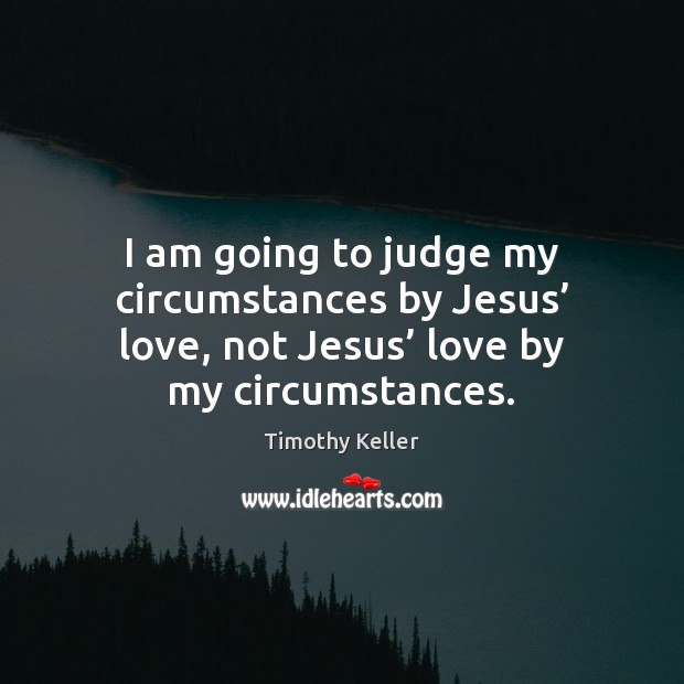 I am going to judge my circumstances by Jesus’ love, not Jesus’ Timothy Keller Picture Quote