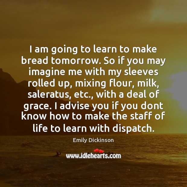I am going to learn to make bread tomorrow. So if you Emily Dickinson Picture Quote