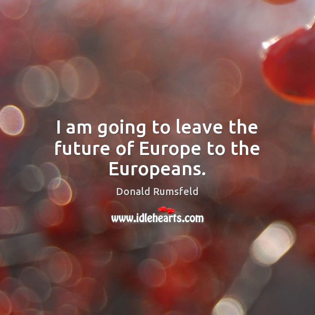 I am going to leave the future of Europe to the Europeans. Donald Rumsfeld Picture Quote