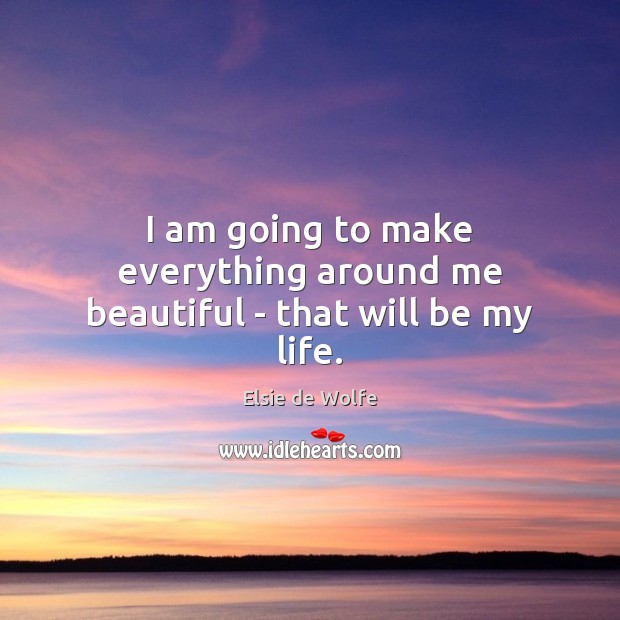 I am going to make everything around me beautiful – that will be my life. Elsie de Wolfe Picture Quote