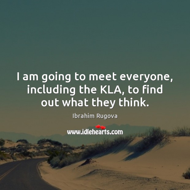 I am going to meet everyone, including the KLA, to find out what they think. Ibrahim Rugova Picture Quote
