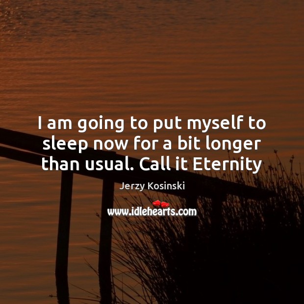 I am going to put myself to sleep now for a bit longer than usual. Call it Eternity Jerzy Kosinski Picture Quote