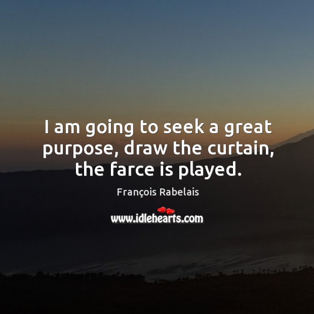 I am going to seek a great purpose, draw the curtain, the farce is played. François Rabelais Picture Quote