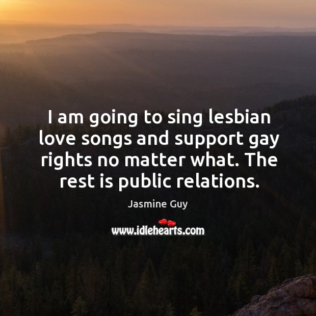 I am going to sing lesbian love songs and support gay rights no matter what. The rest is public relations. Image