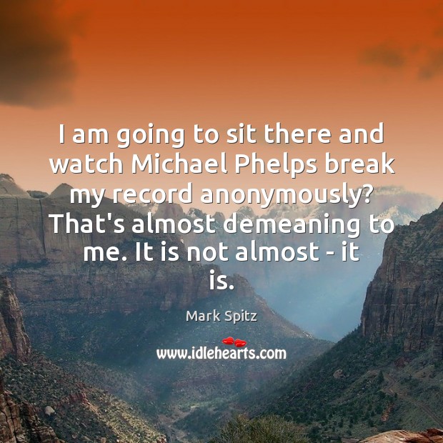 I am going to sit there and watch Michael Phelps break my Mark Spitz Picture Quote
