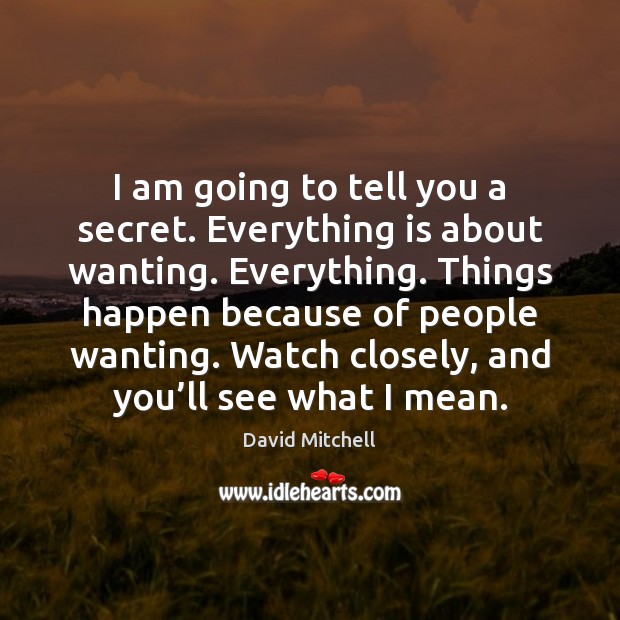 I am going to tell you a secret. Everything is about wanting. Image