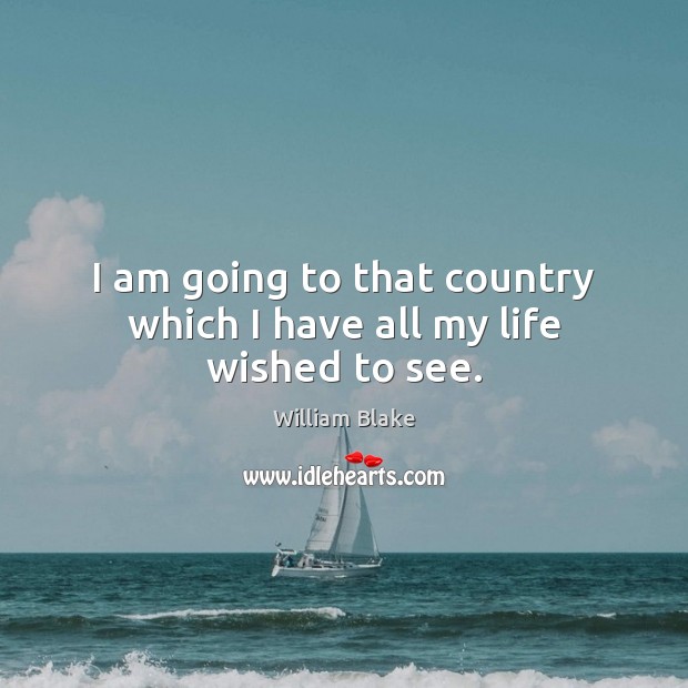 I am going to that country which I have all my life wished to see. William Blake Picture Quote