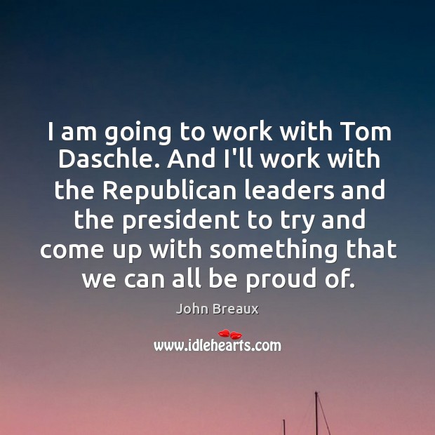 I am going to work with Tom Daschle. And I’ll work with Proud Quotes Image