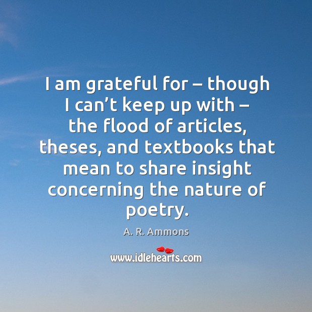I am grateful for – though I can’t keep up with – the flood of articles, theses, and textbooks A. R. Ammons Picture Quote