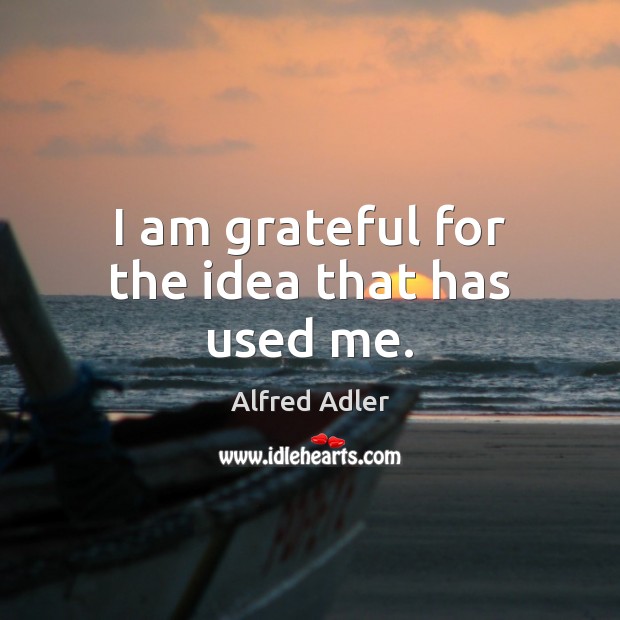 I am grateful for the idea that has used me. Alfred Adler Picture Quote