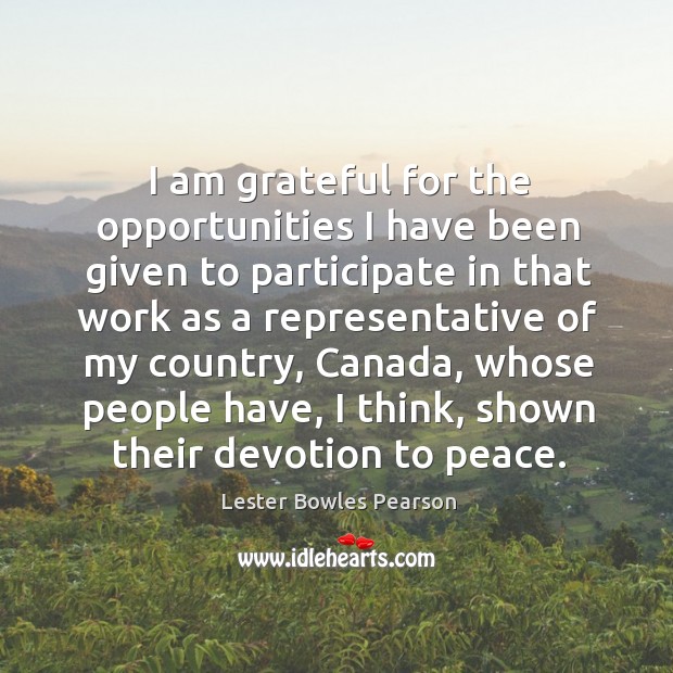 I am grateful for the opportunities I have been given to participate in that work as a representative of my country Lester Bowles Pearson Picture Quote