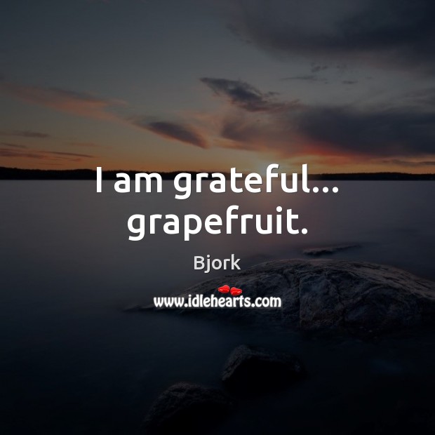 I am grateful… grapefruit. Bjork Picture Quote