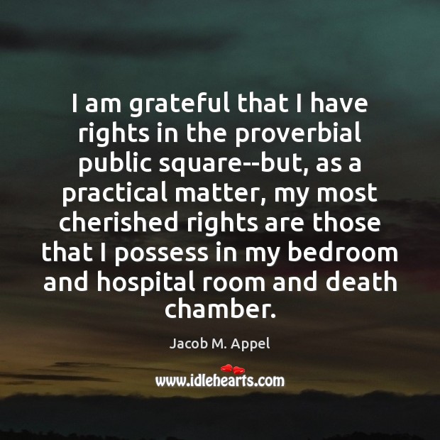 I am grateful that I have rights in the proverbial public square–but, Jacob M. Appel Picture Quote