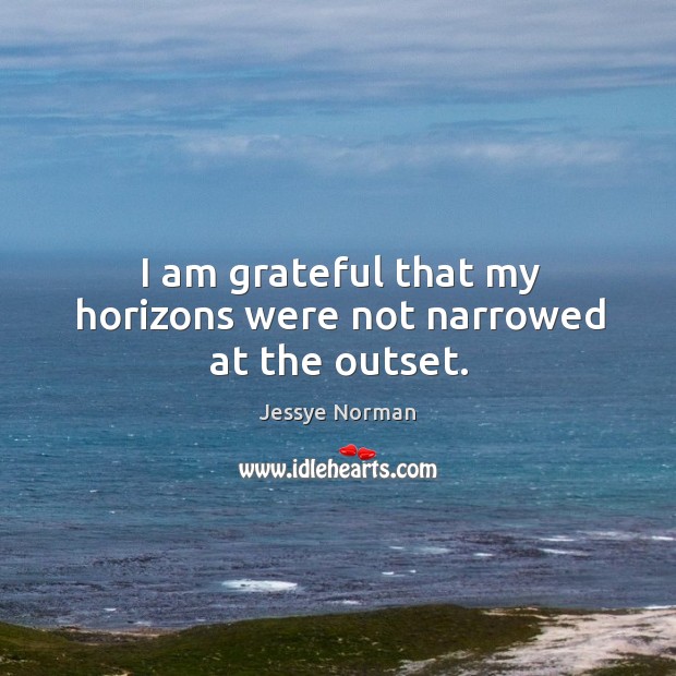 I am grateful that my horizons were not narrowed at the outset. Jessye Norman Picture Quote