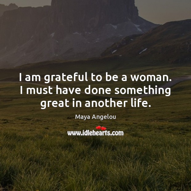 I am grateful to be a woman. I must have done something great in another life. Image