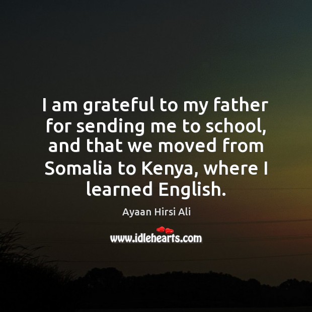 I am grateful to my father for sending me to school, and Ayaan Hirsi Ali Picture Quote