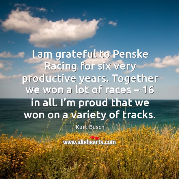 I am grateful to penske racing for six very productive years. Together we won a lot of races – 16 in all. Kurt Busch Picture Quote