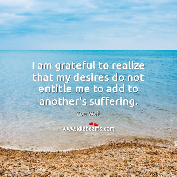I am grateful to realize that my desires do not entitle me to add to another’s suffering. Zoe Weil Picture Quote