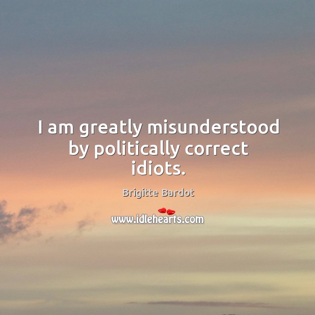 I am greatly misunderstood by politically correct idiots. Brigitte Bardot Picture Quote