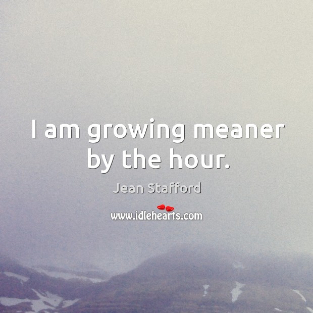 I am growing meaner by the hour. Jean Stafford Picture Quote