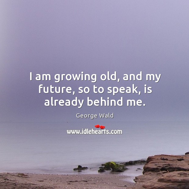 I am growing old, and my future, so to speak, is already behind me. Image