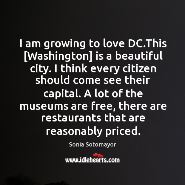 I am growing to love DC.This [Washington] is a beautiful city. Sonia Sotomayor Picture Quote